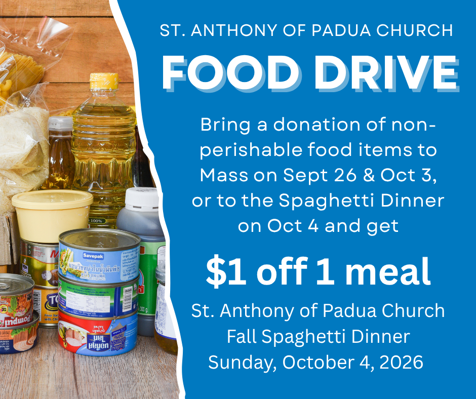 FOOD DRIVE AT ST. ANTHONY CHURCH. Earn $1 off 1 meal at the Fall Spaghetti Dinner on Oct. 4 when you donate non-perishable food items at Mass on Sept. 26th or on Oct. 3, or at the Spaghetti Dinner on Oct. 4th.