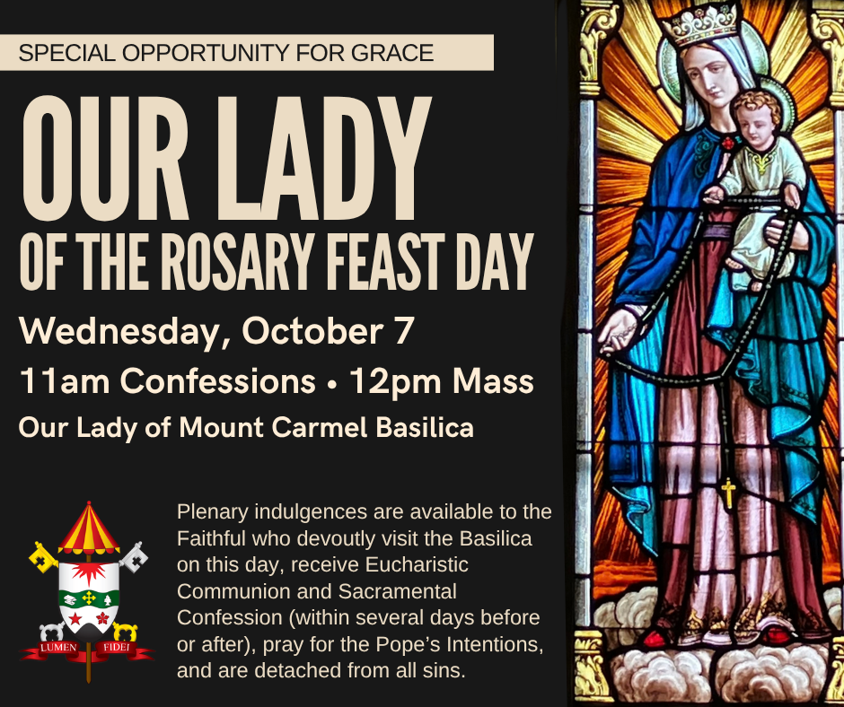 Our Lady of the Rosary feast day Wed., Oct. 7 (11am Confesssions, Noon Mass at Our Lady of Mount Carmel Basilica). Plenary indulgences are available. Click for details.