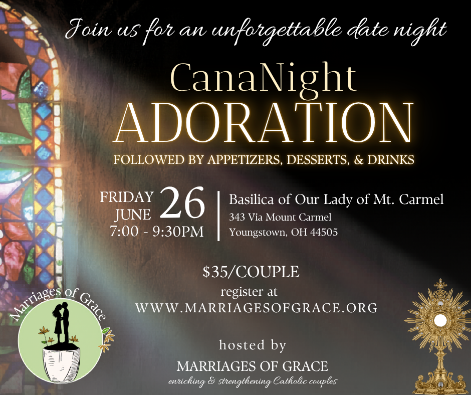 CanaNight Adoration followed by appetizers, desserts & drinks. Friday June 26 from 7pm-9:30pm at the Basilica of Our Lady of Mt. Carmel in Youngstown. Just $35/couple. Register at marriagesofgrace.org