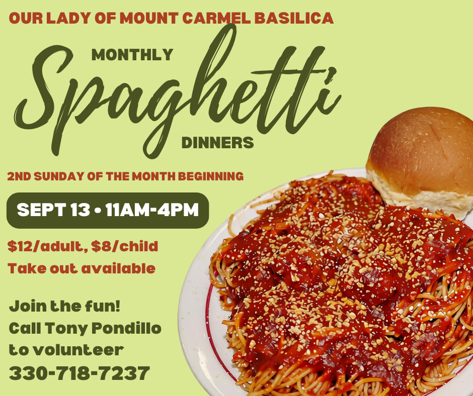 Our Lady of Mt. Carmel Basilica MONTHLY Spaghetti Dinner (2nd Sundays beginning SEPT. 13) from 11am-4pm. $12/adult, $8/child, takeout available. Volunteers needed and welcome. Call Tony Pondillo at 330-718-7237 to volunteer.